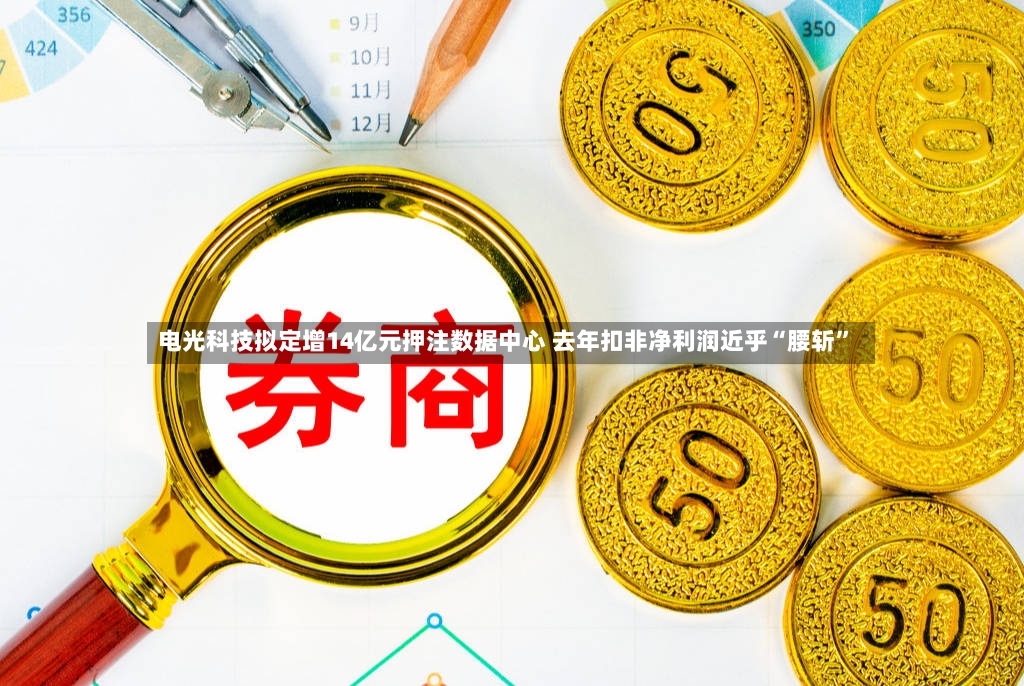 电光科技拟定增14亿元押注数据中心 去年扣非净利润近乎“腰斩”