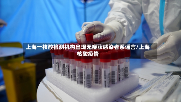 上海一核酸检测机构出现无症状感染者系谣言/上海核酸疫情-第2张图片