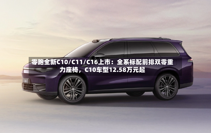 零跑全新C10/C11/C16上市：全系标配前排双零重力座椅，C10车型12.58万元起-第2张图片