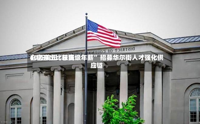 白宫开出比较高40万美元“总统级年薪” 招募华尔街人才强化供应链-第2张图片