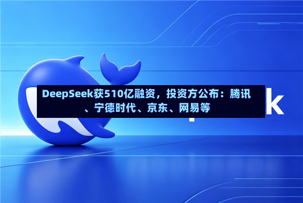 DeepSeek获510亿融资	，投资方公布：腾讯	、宁德时代、京东、网易等-第2张图片