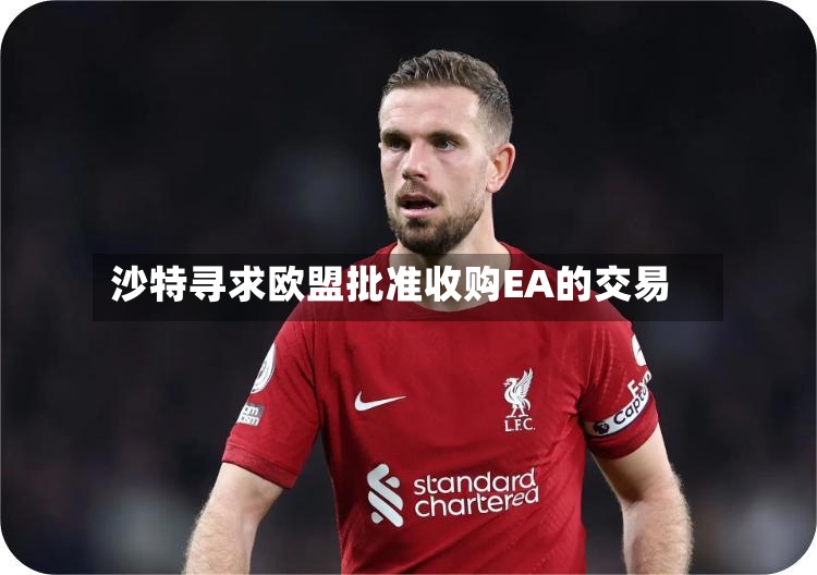 沙特寻求欧盟批准收购EA的交易