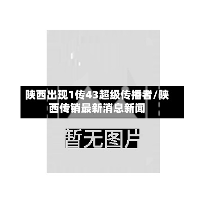 陕西出现1传43超级传播者/陕西传销最新消息新闻-第3张图片