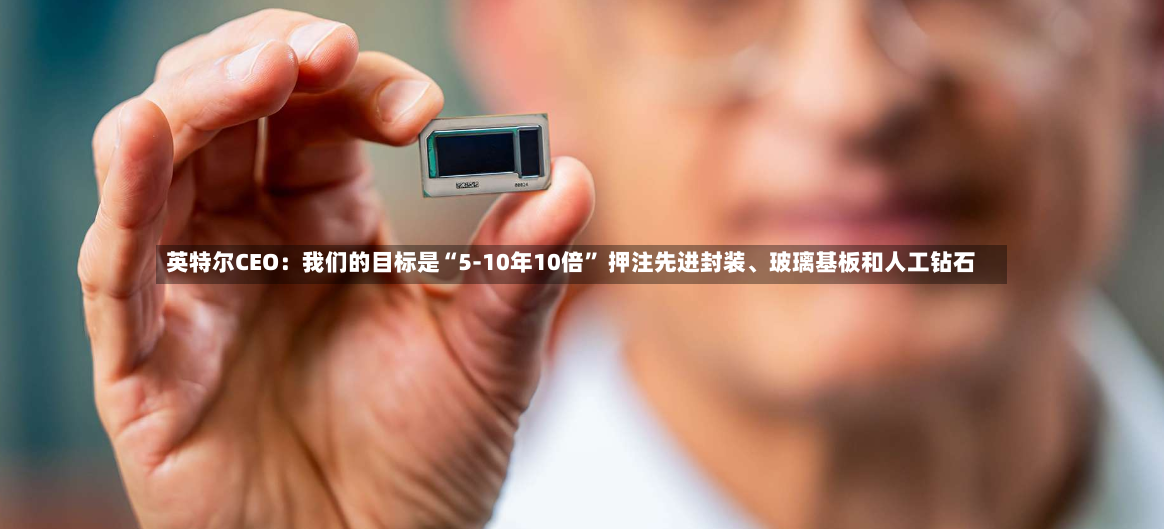 英特尔CEO：我们的目标是“5-10年10倍” 押注先进封装、玻璃基板和人工钻石