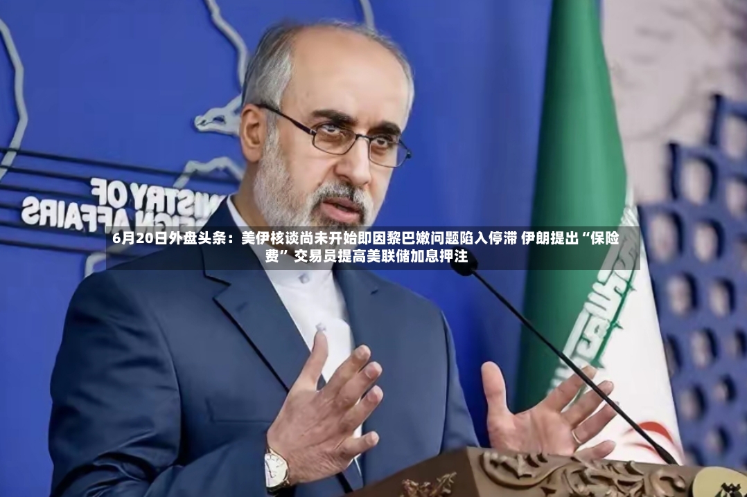 6月20日外盘头条：美伊核谈尚未开始即因黎巴嫩问题陷入停滞 伊朗提出“保险费	” 交易员提高美联储加息押注-第2张图片