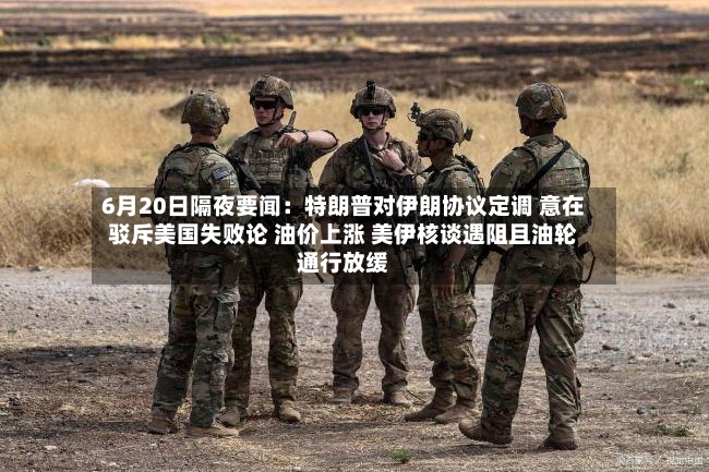 6月20日隔夜要闻：特朗普对伊朗协议定调 意在驳斥美国失败论 油价上涨 美伊核谈遇阻且油轮通行放缓