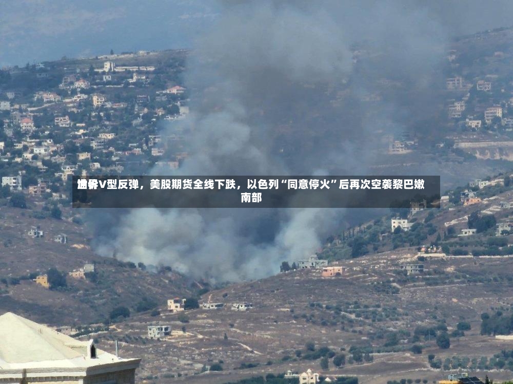 世界油价V型反弹，美股期货全线下跌	，以色列“同意停火	”后再次空袭黎巴嫩南部-第2张图片