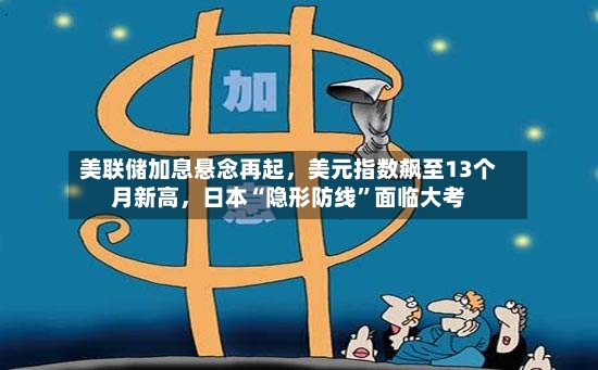 美联储加息悬念再起，美元指数飙至13个月新高，日本“隐形防线”面临大考