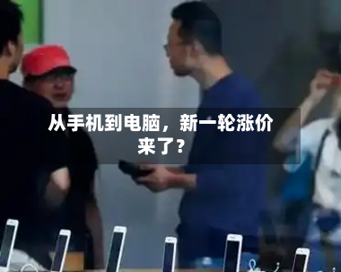 从手机到电脑，新一轮涨价来了？-第3张图片