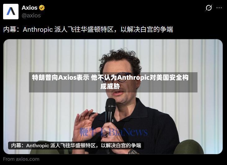 特朗普向Axios表示 他不认为Anthropic对美国安全构成威胁