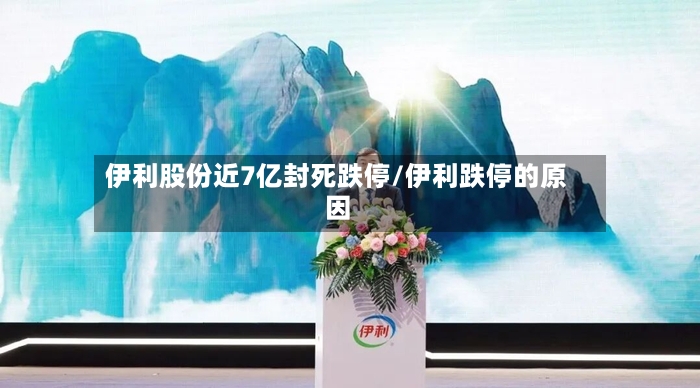 伊利股份近7亿封死跌停/伊利跌停的原因