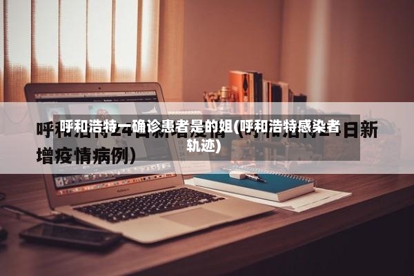 呼和浩特一确诊患者是的姐(呼和浩特感染者轨迹)-第3张图片