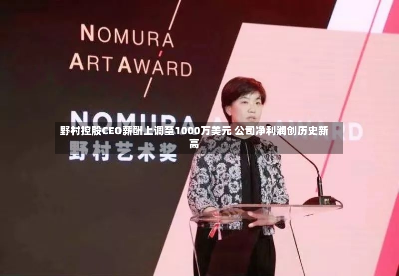 野村控股CEO薪酬上调至1000万美元 公司净利润创历史新高-第2张图片
