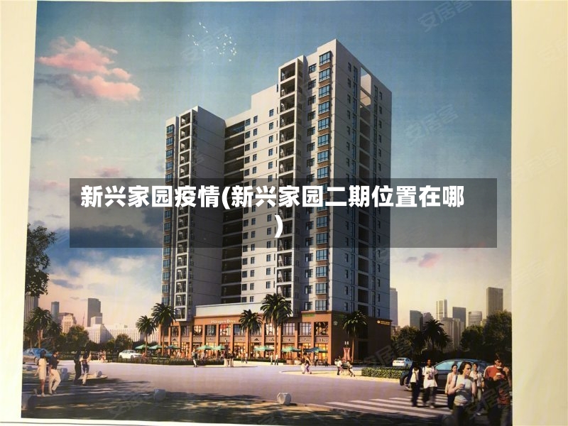 新兴家园疫情(新兴家园二期位置在哪)-第2张图片