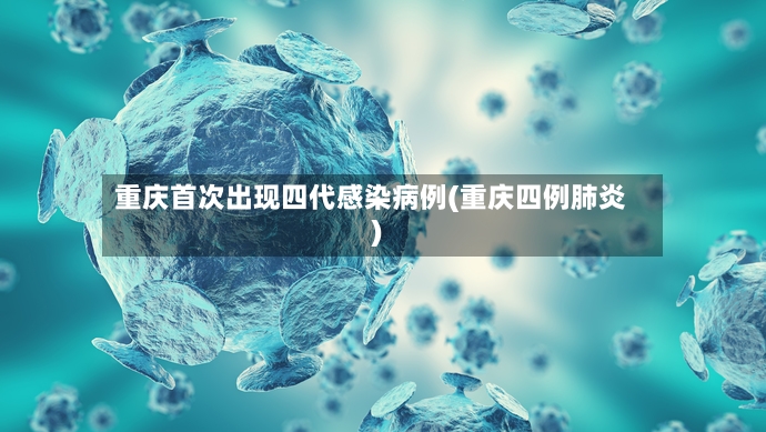 重庆首次出现四代感染病例(重庆四例肺炎)