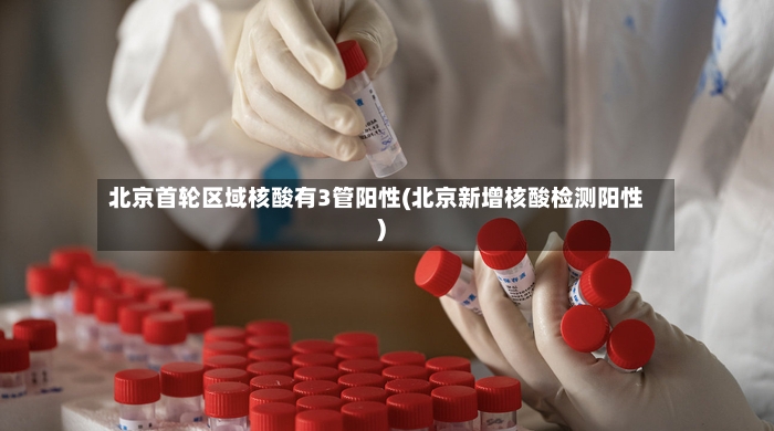 北京首轮区域核酸有3管阳性(北京新增核酸检测阳性)-第3张图片