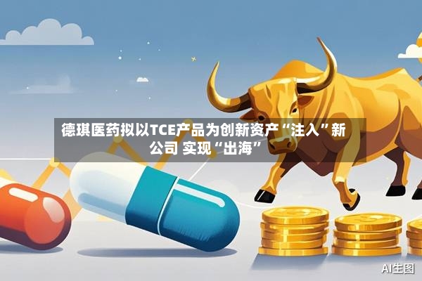 德琪医药拟以TCE产品为创新资产“注入”新公司 实现“出海	”-第2张图片