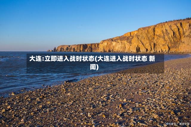 大连:立即进入战时状态(大连进入战时状态 新闻)