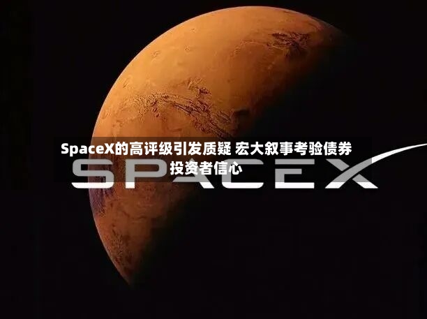 SpaceX的高评级引发质疑 宏大叙事考验债券投资者信心