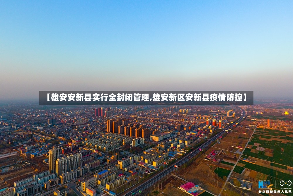 【雄安安新县实行全封闭管理,雄安新区安新县疫情防控】