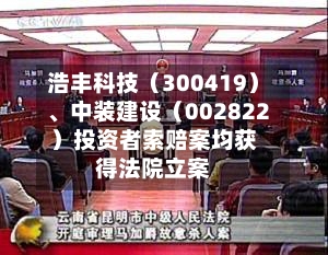 浩丰科技（300419）、中装建设（002822）投资者索赔案均获得法院立案-第2张图片