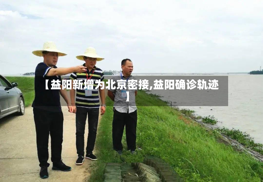 【益阳新增为北京密接,益阳确诊轨迹】-第2张图片