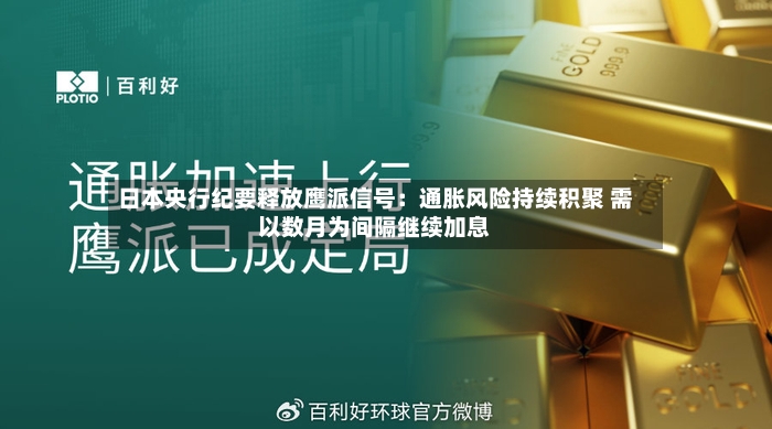 日本央行纪要释放鹰派信号：通胀风险持续积聚 需以数月为间隔继续加息