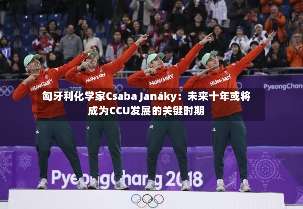 匈牙利化学家Csaba Janáky：未来十年或将成为CCU发展的关键时期-第2张图片