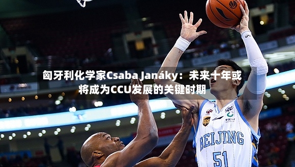 匈牙利化学家Csaba Janáky：未来十年或将成为CCU发展的关键时期