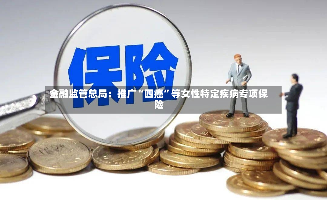 金融监管总局：推广“四癌”等女性特定疾病专项保险
