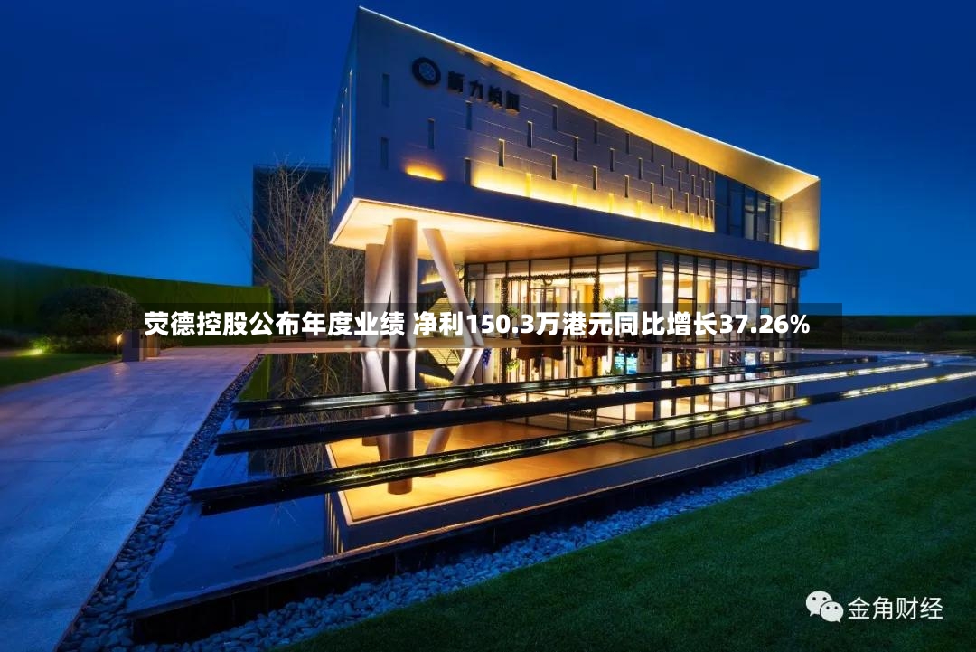 荧德控股公布年度业绩 净利150.3万港元同比增长37.26%-第2张图片