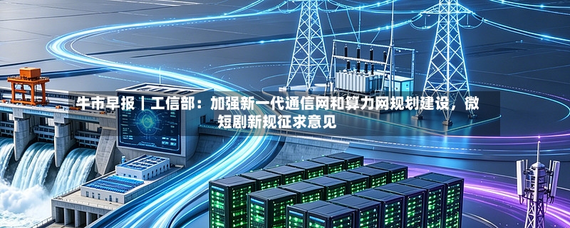 牛市早报｜工信部：加强新一代通信网和算力网规划建设，微短剧新规征求意见-第2张图片