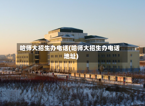 哈师大招生办电话(哈师大招生办电话地址)-第2张图片