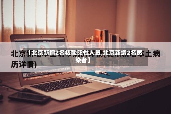 【北京新增2名核酸阳性人员,北京新增2名感染者】-第2张图片