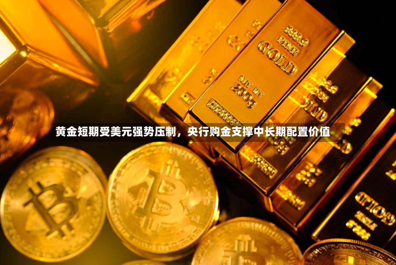 黄金短期受美元强势压制，央行购金支撑中长期配置价值-第2张图片