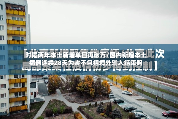 时隔两年本土新增单日再破万/国内新增本土病例连续28天为零不包括境外输入结束吗-第2张图片