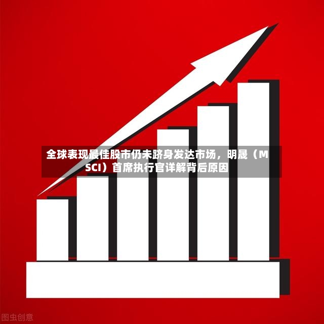 全球表现最佳股市仍未跻身发达市场，明晟（MSCI）首席执行官详解背后原因-第2张图片