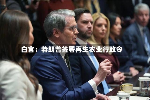 白宫：特朗普签署再生农业行政令