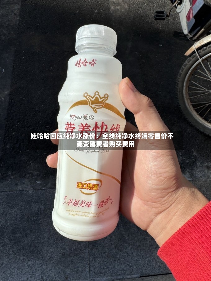娃哈哈回应纯净水涨价：全线纯净水终端零售价不变，消费者购买费用无变化-第2张图片