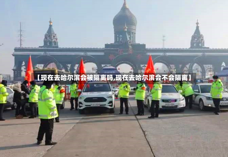 【现在去哈尔滨会被隔离吗,现在去哈尔滨会不会隔离】-第2张图片