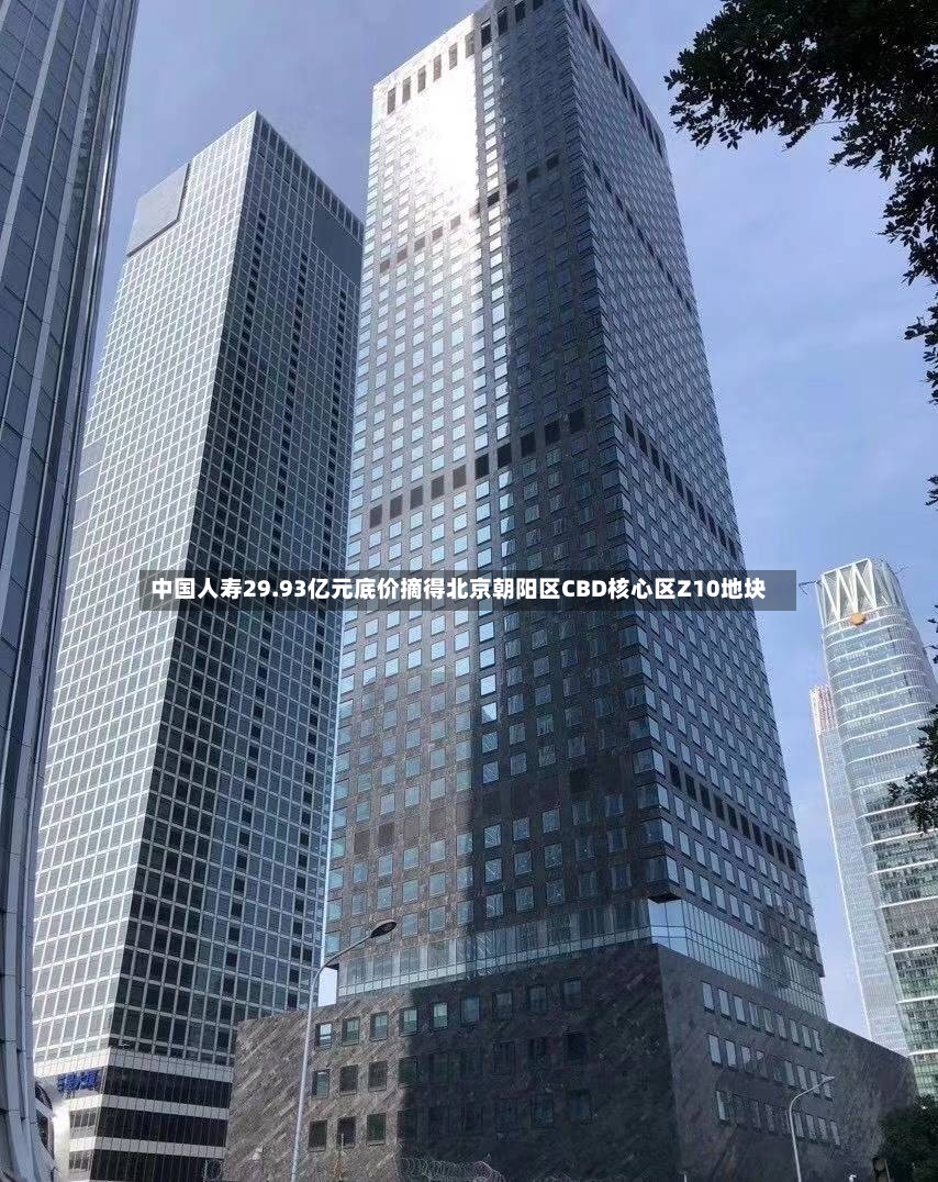 中国人寿29.93亿元底价摘得北京朝阳区CBD核心区Z10地块