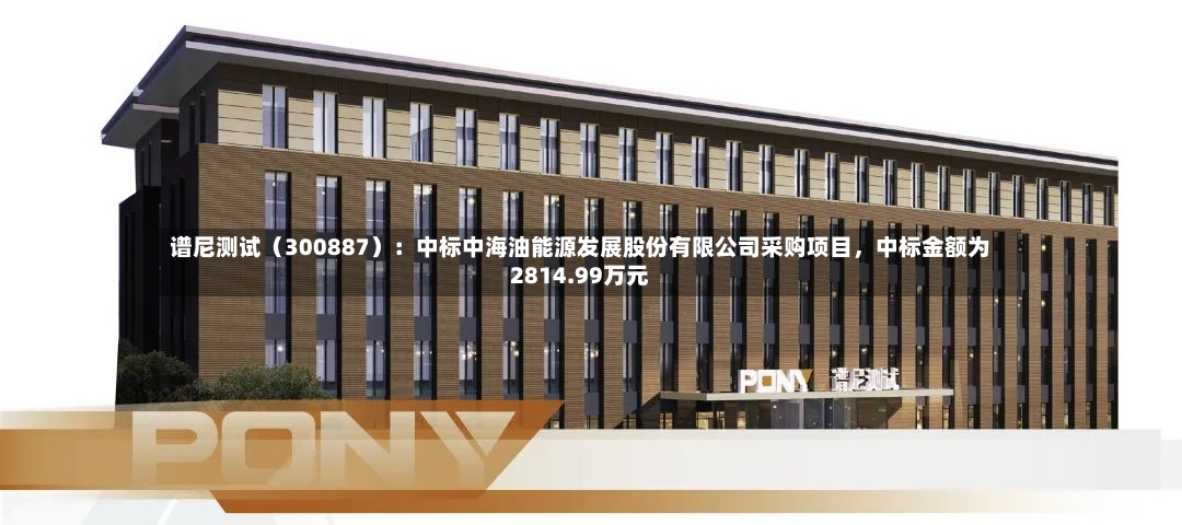 谱尼测试（300887）：中标中海油能源发展股份有限公司采购项目，中标金额为2814.99万元-第2张图片
