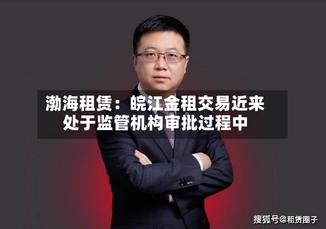 渤海租赁：皖江金租交易近来处于监管机构审批过程中