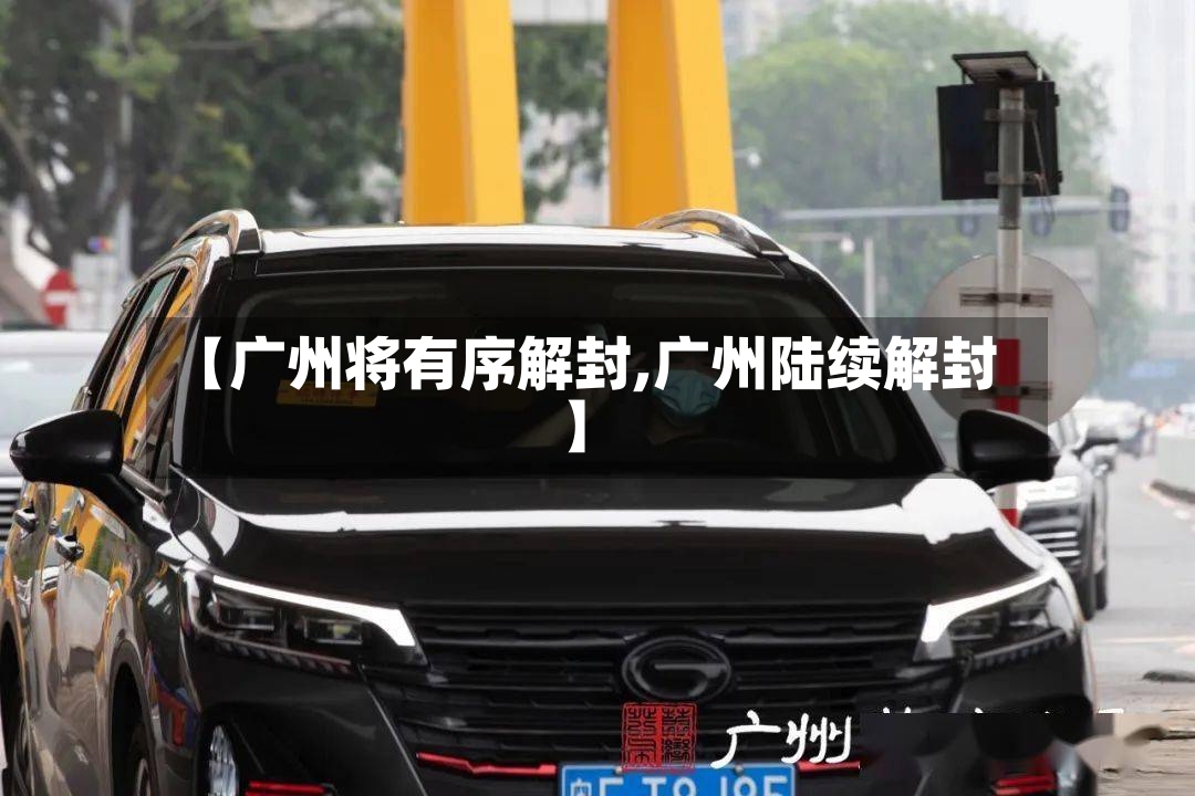 【广州将有序解封,广州陆续解封】