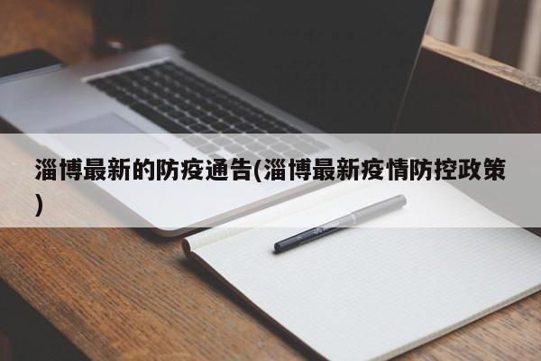 淄博最新的防疫通告(淄博最新疫情防控政策)