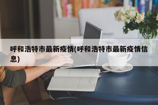 呼和浩特市最新疫情(呼和浩特市最新疫情信息)