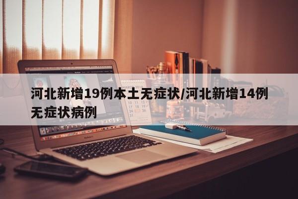 河北新增19例本土无症状/河北新增14例无症状病例