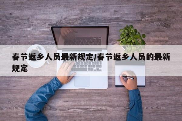 春节返乡人员最新规定/春节返乡人员的最新规定