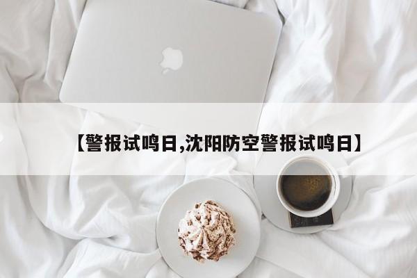 【警报试鸣日,沈阳防空警报试鸣日】
