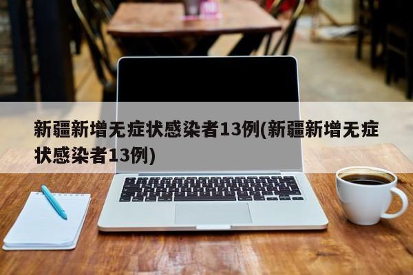 新疆新增无症状感染者13例(新疆新增无症状感染者13例)